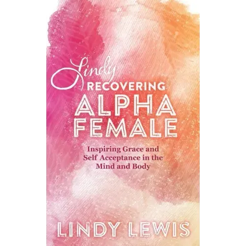 Lindy: Recovering Alpha Female: Inspiring Grace and Self Acceptance in the Mind and Body
