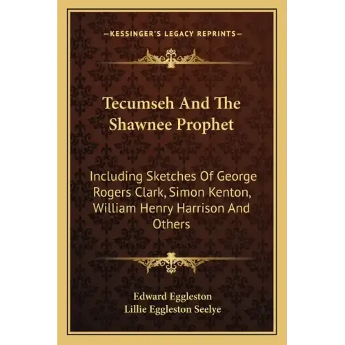 Tecumseh and the Shawnee Prophet: Including Sketches of George Rogers Clark, Simon Kenton, William Henry Harrison and Others