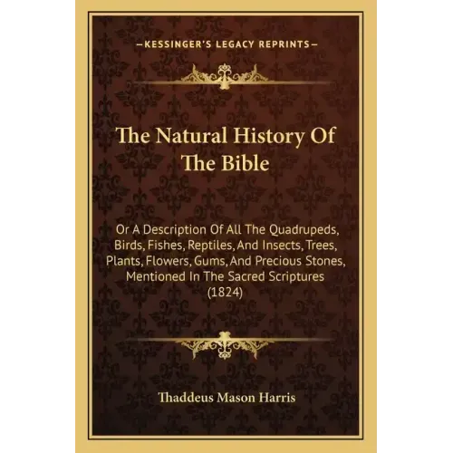 The Natural History of the Bible: Or a Description of All the Quadrupeds, Birds, Fishes, Reptiles, and Insects, Trees, Plants, Flowers, Gums, and Prec