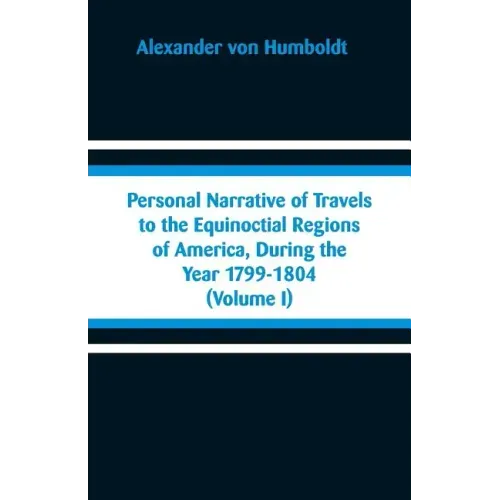 Personal Narrative of Travels to the Equinoctial Regions of America, During the Year 1799-1804: (Volume I)