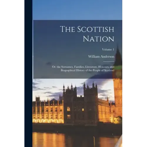 The Scottish Nation: Or. the Surnames, Families, Literature, Honours, and Biographical History of the People of Scotland; Volume 1