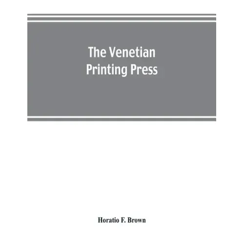 The Venetian printing press. An historical study based upon documents for the most part hitherto unpublished