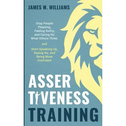 Assertiveness Training: Stop People Pleasing, Feeling Guilty, and Caring for What Others Think, and Start Speaking Up, Saying No, and Being Mo