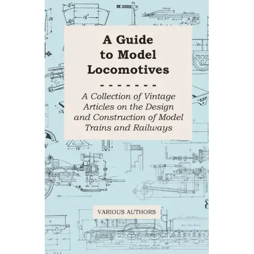 A Guide to Model Locomotives - A Collection of Vintage Articles on the Design and Construction of Model Trains and Railways