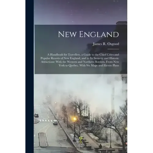 New England: A Handbook for Travellers. a Guide to the Chief Cities and Popular Resorts of New England, and to Its Scenery and Hist