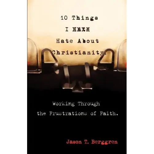 10 Things I Hate about Christianity: Working Through the Frustrations of Faith