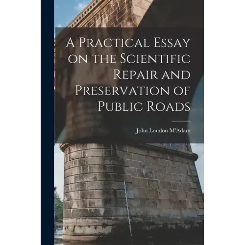 A Practical Essay on the Scientific Repair and Preservation of Public Roads [microform]