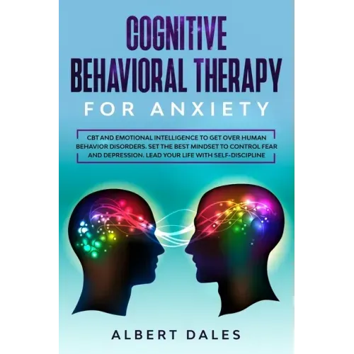 Cognitive Behavioral Therapy for Anxiety: CBT and Emotional Intelligence to get over Human Behavior Disorders. Set the Best Mindset to Control Fear an