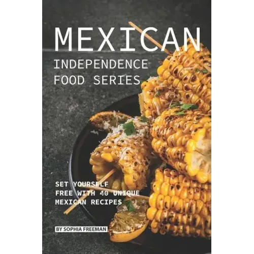 Mexican Independence Food Series: Set Yourself Free with 40 Unique Mexican Recipes