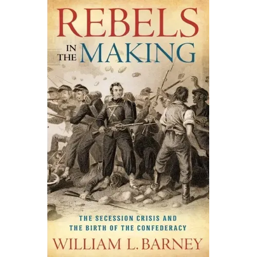 Rebels in the Making: The Secession Crisis and the Birth of the Confederacy