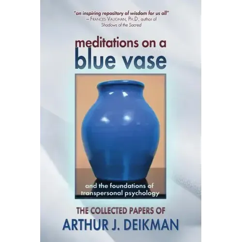 Meditations on a Blue Vase and the Foundations of Transpersonal Psychology: The Collected Papers of Arthur J. Deikman