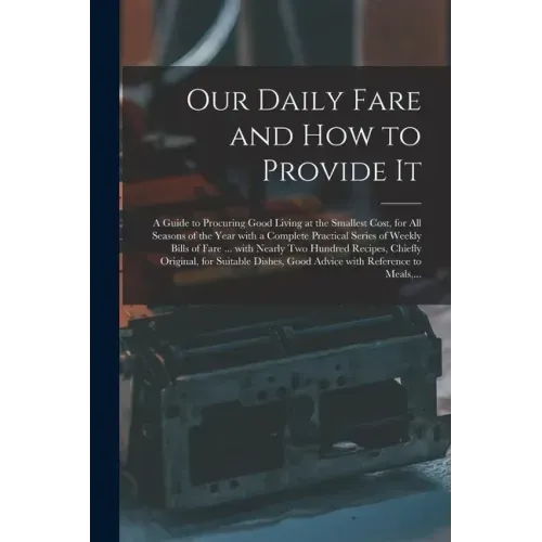 Our Daily Fare and How to Provide It [electronic Resource]: a Guide to Procuring Good Living at the Smallest Cost, for All Seasons of the Year With a