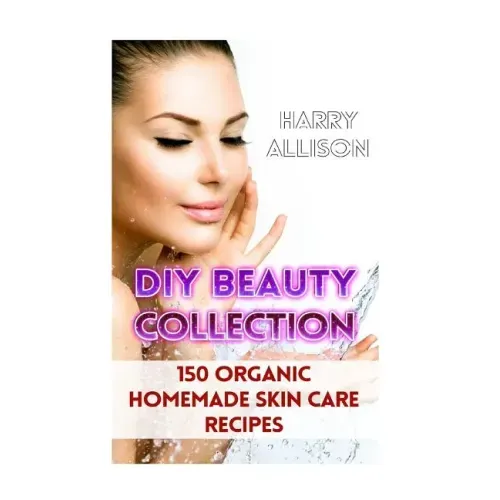DIY Beauty Collection: 150 Organic Homemade Skin Care Recipes