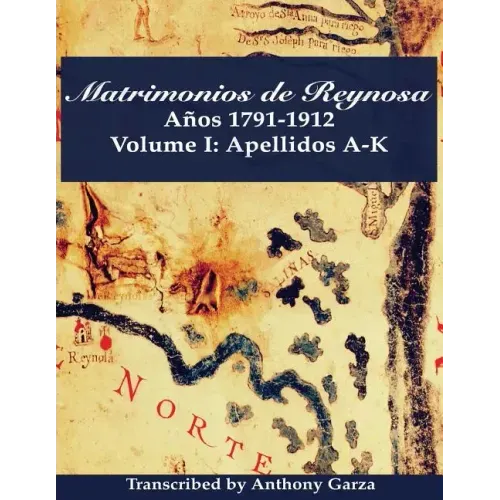 Matrimonios de Reynosa Años 1791-1912: Volume I: Apellidos A-K