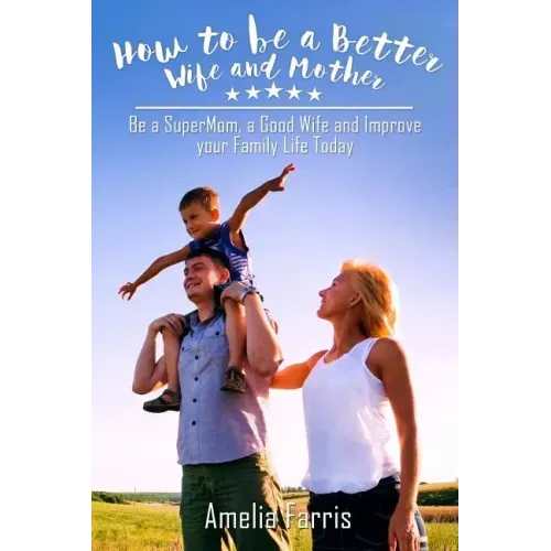 How to be a Better Wife and Mother: Be a SuperMom, a Good Wife and Improve your Family Life Today