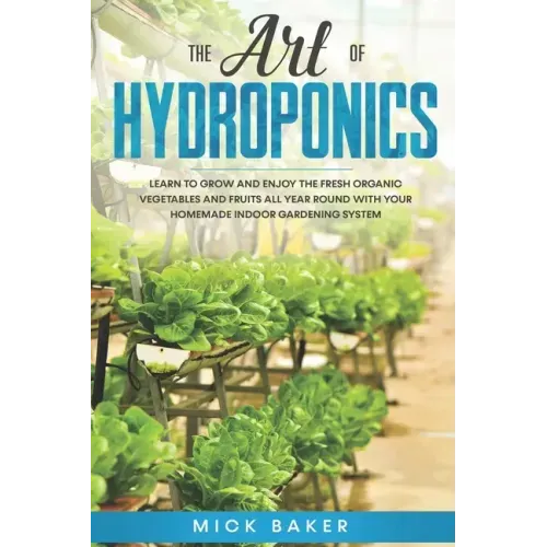 The art of Hydroponics: Learn To Grow and Enjoy the Fresh Organic Vegetables and Fruits All Year Round with Your Homemade Indoor Gardening System
