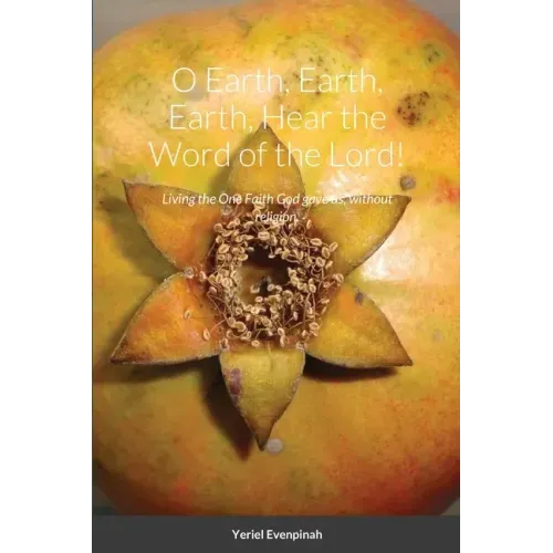 O Earth, Earth, Earth, Hear the Word of the Lord!: Living the One Faith God gave us, without religion.