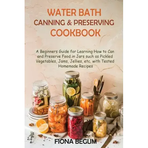 Water Bath Canning and Preserving Cookbook: A Beginners Guide for Learning How to Can and Preserve Food in Jars such as Pickled Vegetables, Jams, Jell