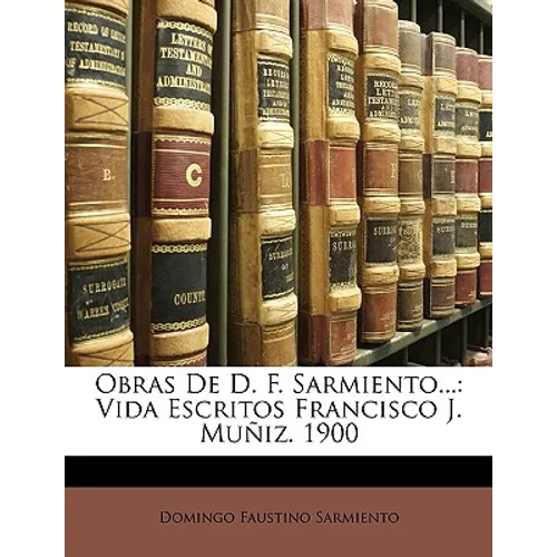Obras De D. F. Sarmiento...: Vida Escritos Francisco J. Muñiz. 1900