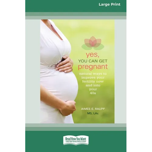 Yes, You Can Get Pregnant: Natural Ways to Improve Your Fertility Now and into Your 40s [Standard Large Print 16 Pt Edition]