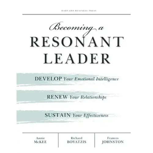 Becoming a Resonant Leader: Develop Your Emotional Intelligence, Renew Your Relationships, Sustain Your Effectiveness