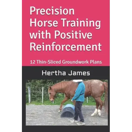 Precision Horse Training with Positive Reinforcement: 12 Thin-Sliced Groundwork Plans
