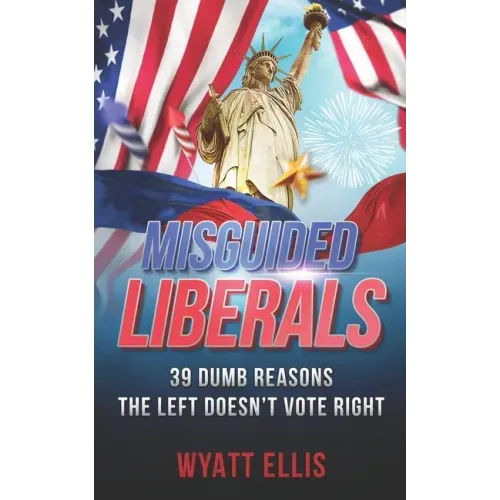 Misguided Liberals: 39 Dumb Reasons the Left Doesn't Vote Right
