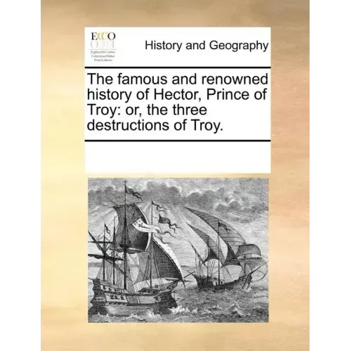 The Famous and Renowned History of Hector, Prince of Troy: Or, the Three Destructions of Troy.
