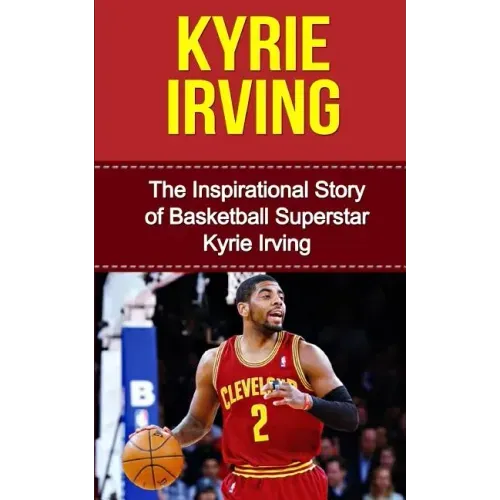 Kyrie Irving: The Inspirational Story of Basketball Superstar Kyrie Irving