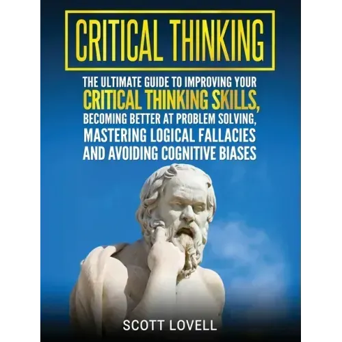 Critical Thinking: The Ultimate Guide to Improving Your Critical Thinking Skills, Becoming Better at Problem Solving, Mastering Logical F