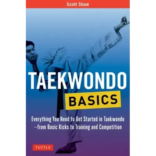 Taekwondo Basics: Everything You Need to Get Started in Taekwondo - From Basic Kicks to Training and Competition