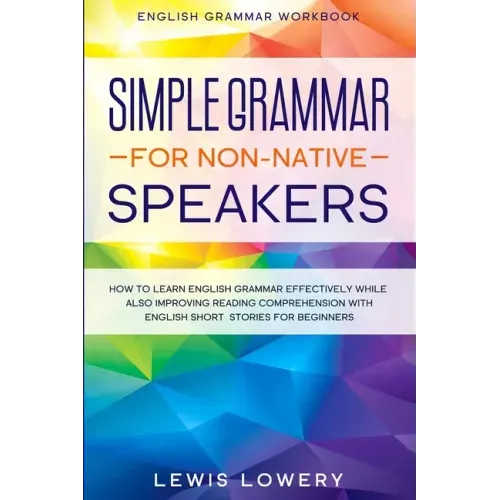 English Grammar Workbook: SIMPLE GRAMMAR FOR NON-NATIVE SPEAKERS - How to Learn English Grammar Effectively While Also Improving Reading Comprehension