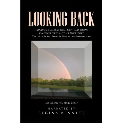 Looking Back: Individual Memories from Birth and Beyond Sometimes Painful, Other Times Happy! Through It All, There Is Healing in Re