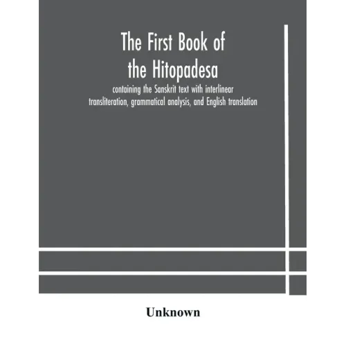 The first book of the Hitopadesa; containing the Sanskrit text with interlinear transliteration, grammatical analysis, and English translation