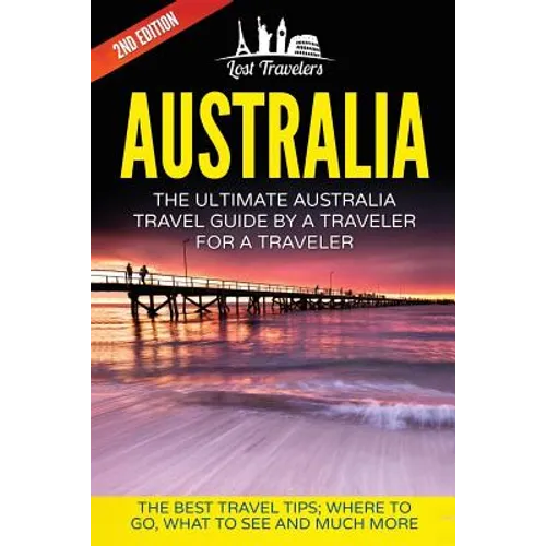 Australia: The Ultimate Australia Travel Guide By A Traveler For A Traveler: The Best Travel Tips; Where To Go, What To See And Much More
