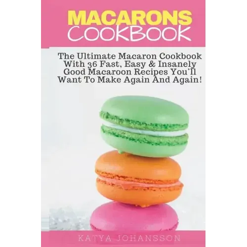 Macarons Cookbook: The Ultimate Macaron Cookbook With 36 Fast, Easy & Insanely Good Macaroon Recipes You'll Want To Make Again And Again