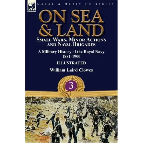 On Sea & Land: Small Wars, Minor Actions and Naval Brigades-A Military History of the Royal Navy Volume 3 1881-1900