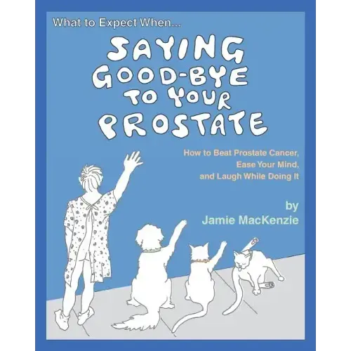 What to Expect When...SAYING GOOD-BYE TO YOUR PROSTATE: How to Beat Prostate Cancer, Ease Your Mind, and Laugh While Doing It