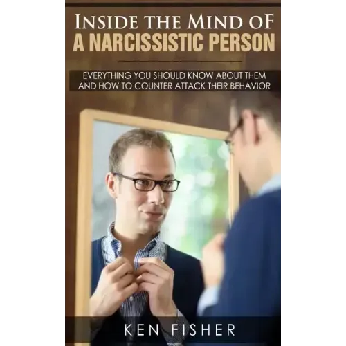 Inside the Mind of a Narcissistic Person: Everything you should know about them and How to counter attack their behavior