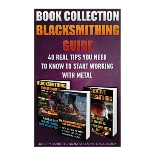 Blacksmithing Guide: 40 Real Tips You Need To Know To Start Working With Metal: ( Blacksmithing, Blacksmith, How To Blacksmith, How To Blac