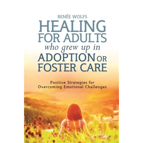Healing for Adults Who Grew Up in Adoption or Foster Care: Positive Strategies for Overcoming Emotional Challenges