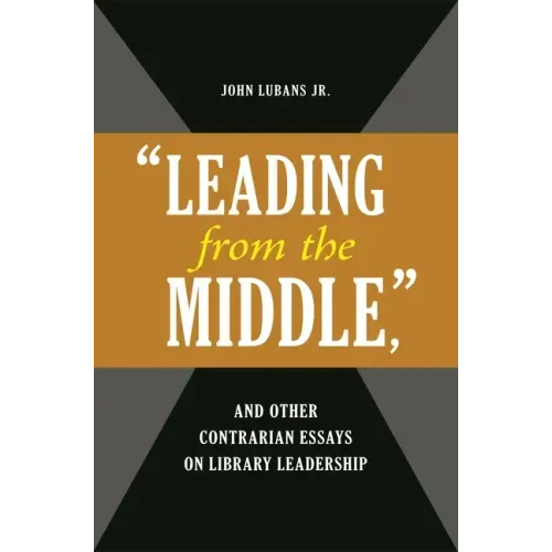 'Leading from the Middle, ' and Other Contrarian Essays on Library Leadership