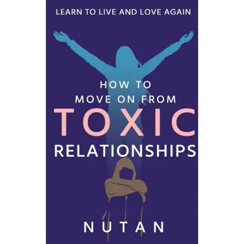 How to move on from Toxic Relationships: Learn to live and love again