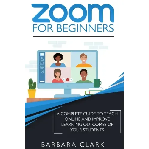 Zoom For Beginners: A Complete Guide to Teach Online and Improve the Learning Outcomes of your Students