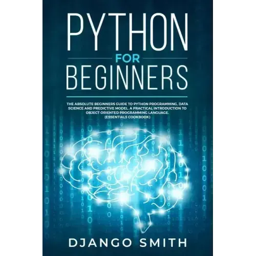 Python for Beginners: The Absolute Beginners Guide to Python Programming, Data Science and Predictive Model. A Practical Introduction to Obj