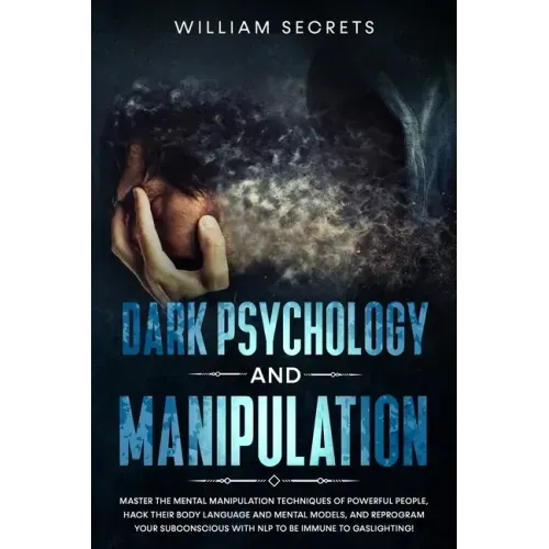 Dark Psychology And Manipulation: Master The Mental Manipulation Techniques Of Powerful People, Hack Their Body Language And Mental Models, And Reprog