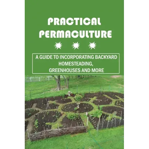 Practical Permaculture: A Guide To Incorporating Backyard Homesteading, Greenhouses And More: Nitty-Gritty Of Permaculture Design
