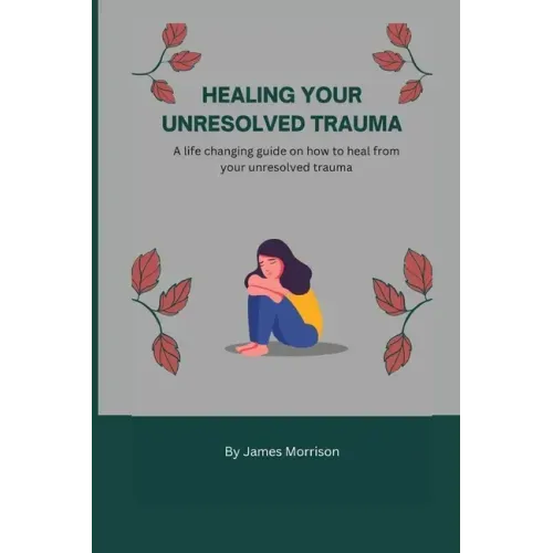Healing Your Unresolved Trauma: A life changing guide on how to heal from your unresolved trauma