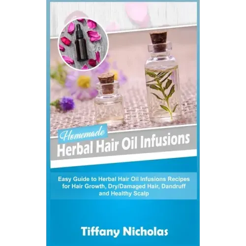 Homemade Herbal Hair Oil Infusions: Easy Guide to Herbal Hair Oil Infusions Recipes for Hair Growth, Dry/Damaged Hair, Dandruff and Healthy Scalp