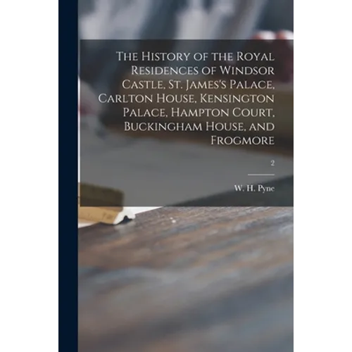 The History of the Royal Residences of Windsor Castle, St. James's Palace, Carlton House, Kensington Palace, Hampton Court, Buckingham House, and Frog